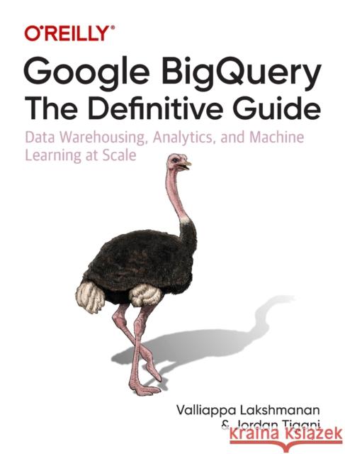 Google Bigquery: The Definitive Guide: Data Warehousing, Analytics, and Machine Learning at Scale Valliappa Lakshmanan Jordan Tigani 9781492044468 O'Reilly Media