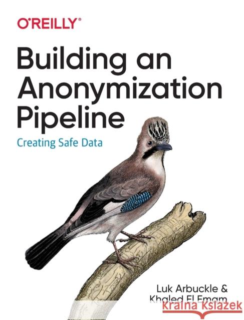 Building an Anonymization Pipeline: Creating Safe Data Luk Arbuckle Khaled El Emam 9781492053439