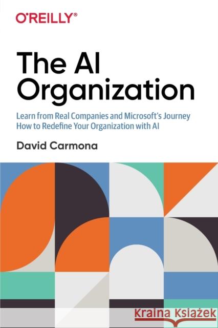 The AI Organization: Learn from Real Companies and Microsoft's Journey How to Redefine Your Organization with AI Carmona, David 9781492057376 O'Reilly Media