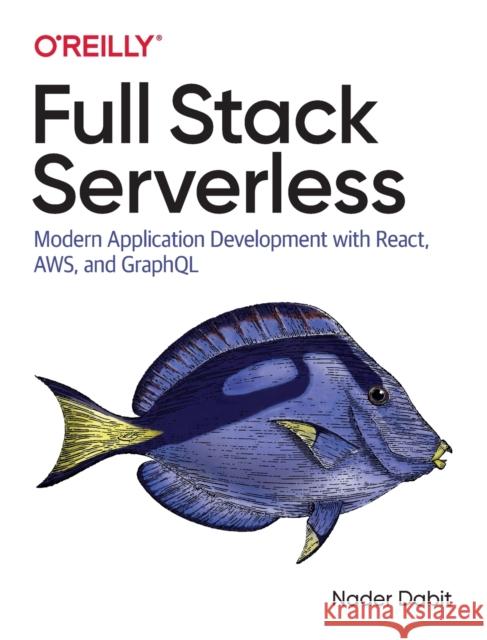 Full Stack Serverless: Modern Application Development with React, Aws, and Graphql Nader Dabit 9781492059899 O'Reilly Media