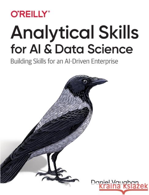 Analytical Skills for AI and Data Science: Building Skills for an Ai-Driven Enterprise Vaughan, Daniel 9781492060949 O'Reilly Media
