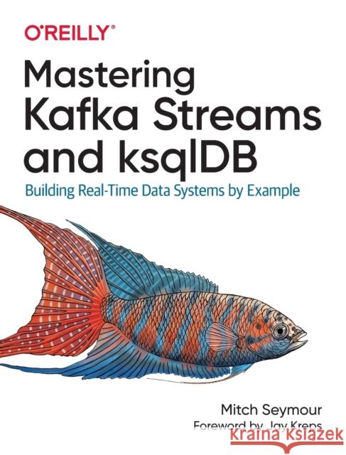 Mastering Kafka Streams and Ksqldb: Building Real-Time Data Systems by Example Mitch Seymour 9781492062493 O'Reilly Media