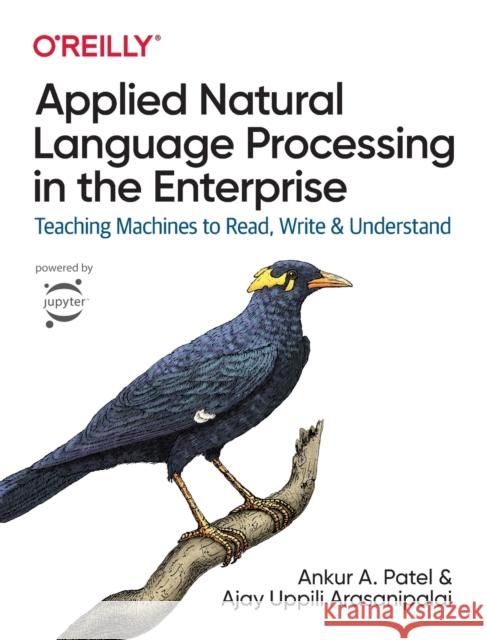 Applied Natural Language Processing in the Enterprise: Teaching Machines to Read, Write, and Understand Ankur A. Patel Ajay Uppili Arasanipalai 9781492062578