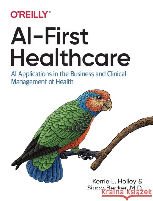 Ai-First Healthcare: AI Applications in the Business and Clinical Management of Health Kerrie L. Holley Siupo Becker D 9781492063155 O'Reilly Media