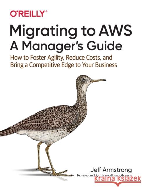 Migrating to Aws: A Manager's Guide: How to Foster Agility, Reduce Costs, and Bring a Competitive Edge to Your Business Armstrong, Jeff 9781492074243 O'Reilly Media