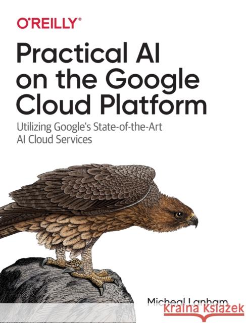 Practical AI on the Google Cloud Platform: Utilizing Google's State-Of-The-Art AI Cloud Services Micheal Lanham 9781492075813 O'Reilly Media