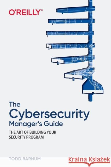 The Cybersecurity Manager's Guide: The Art of Building Your Security Program Barnum, Todd 9781492076216 O'Reilly Media