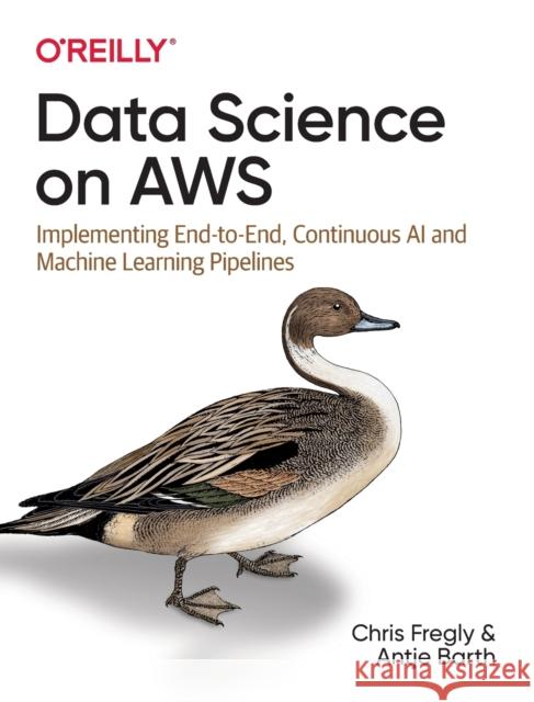 Data Science on AWS: Implementing End-To-End, Continuous AI and Machine Learning Pipelines Fregly, Chris 9781492079392 O'Reilly Media