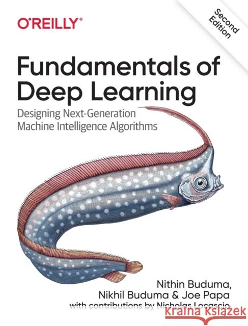 Fundamentals of Deep Learning: Designing Next-Generation Machine Intelligence Algorithms Nithin Buduma Nikhil Buduma 9781492082187