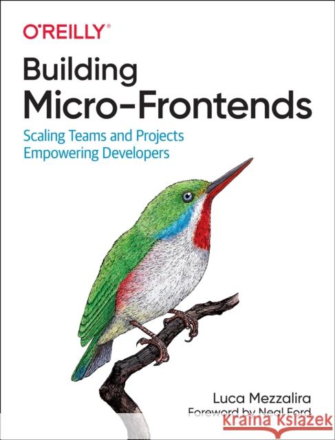 Building Micro-Frontends: Scaling Teams and Projects Empowering Developers Luca Mezzalira 9781492082996 O'Reilly Media