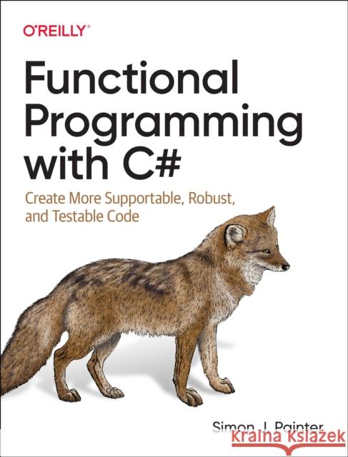 Functional Programming with C#: Create More Supportable, Robust, and Testable Code Simon Painter 9781492097075