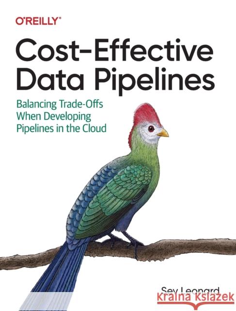 Cost-Effective Data Pipelines: Balancing Trade-Offs When Developing Pipelines in the Cloud Sev Leonard 9781492098645