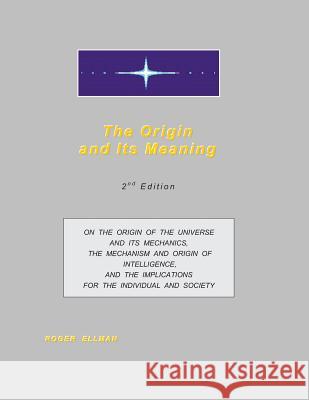 The Origin and Its Meaning: On the Origin of the Universe and Its Mechanics, the Mechanism and Origin of Intelligence, and the Implications for th Roger Ellman 9781492100706 Createspace