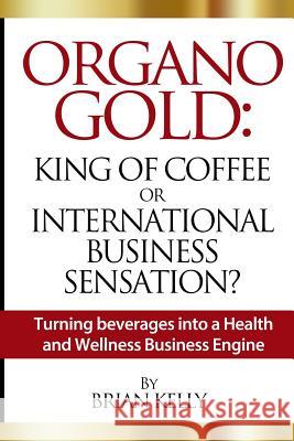 Organo Gold: King of Coffee or International Business Sensation?: Turning beverages into a Health and Wellness Business Engine Kelly, Brian 9781492104513