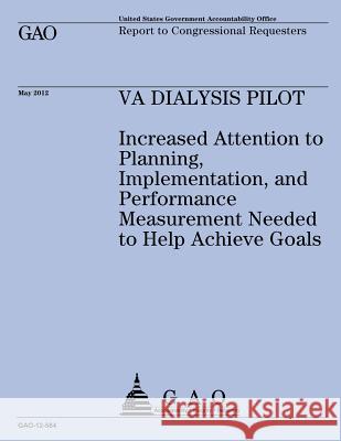 VA Dialysis Pilot: Increased Attention to Planning, Implementation, and Performance Measurement Needed to Help Achieve Goals U S Government Accountability Office 9781492104667 Createspace