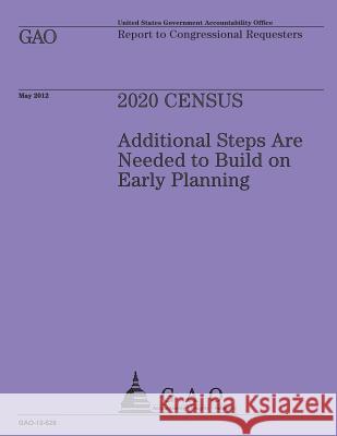 2020 Census: Additional Steps are Needed to Build on Early Planning U S Government Accountability Office 9781492104728 Createspace
