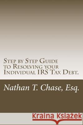 Step by Step Guide to Resolving your Individual IRS Tax Debt.: Solve your tax debt with detailed images and explanations of the actual IRS forms. Chase Esq, Nathan T. 9781492108559 Createspace