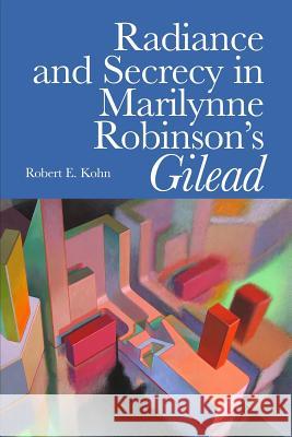 Radiance and Secrecy in Marilynne Robinson's Gilead Robert E. Kohn 9781492108580 Createspace