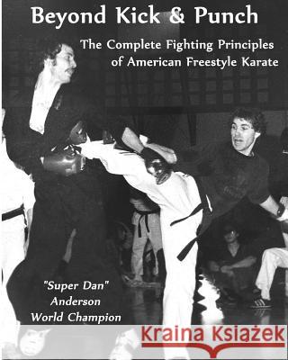 Beyond Kick & Punch: The Complete Fighting Principles of American Freestyle Karate Dan Anderson 9781492110958