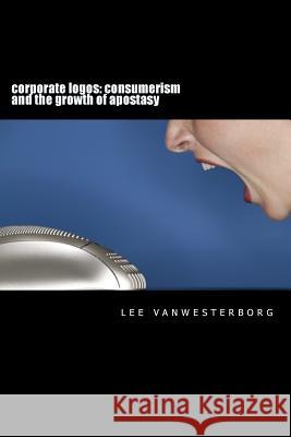 corporate logos: consumerism and the growth of apostasy Vanwesterborg, Lee 9781492111016 Createspace
