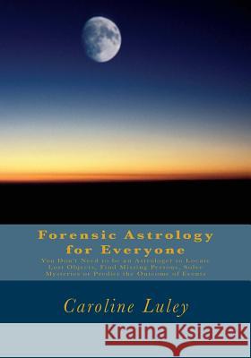 Forensic Astrology for Everyone: You Don't Need to be an Astrologer to Locate Lost Objects, Find Missing Persons, Solve Mysteries or Predict the Outco Luley, Caroline J. 9781492122722 Createspace