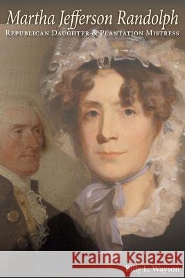 Martha Jefferson Randolph: Republican Daughter & Plantation Mistress Billy L. Wayson 9781492125648 Createspace