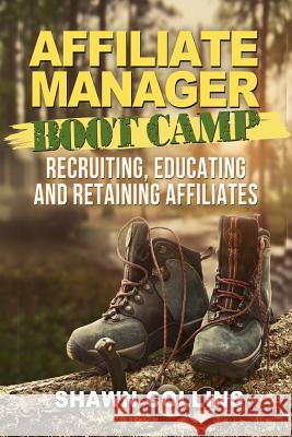 Affiliate Manager Boot Camp: Recruiting, Educating, and Retaining Affiliates Shawn Collins 9781492125709 Createspace