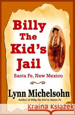 Billy the Kid's Jail, Santa Fe, New Mexico: A Glimpse Into Wild West History on the Southwest's Frontier Lynn Michelsohn 9781492131205 Createspace