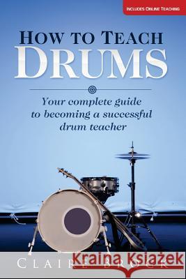 How To Teach Drums: Your complete guide to becoming a successful drum teacher Brock, Claire 9781492133308