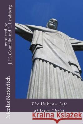 The Unknown Life of Jesus Christ Nicolas Notovitch J. H. Connelly L. Landsberg 9781492136910 Createspace