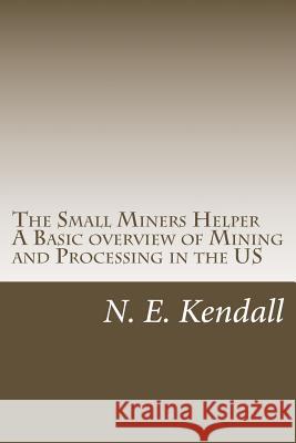 The Small Miners Helper: A Basic Overview of Mining and Processing in the US Kendall, N. E. 9781492137092 Createspace