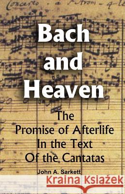 Bach and Heaven: The Promise Of Afterlife In The Text Of The Cantatas Sarkett, John A. 9781492138761