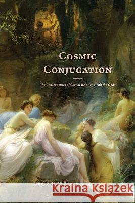 Cosmic Conjugation: The Consequences of Carnal Relations with the Gods Griffith H. Williams 9781492140559 Createspace