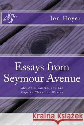 Essays from Seymour Avenue: Me, Ariel Castro, and the Captive Cleveland Women Jon Horst Hoye 9781492142423 Createspace