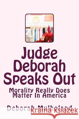 Judge Deborah Speaks Out: Morality Really Does Matter In America Mulholand, Deborah 9781492142904 Createspace Independent Publishing Platform