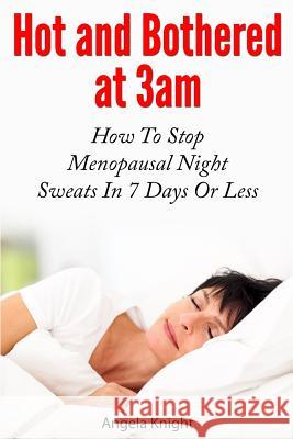 Hot And Bothered At 3am: How To Stop Menopausal Night Sweats In 7 Days Or Less Knight, Angela 9781492146094 Createspace