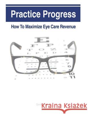 Practice Progress: How to Maximize Eye Care Revenue Gordon Duncan Jonathan Grauel 9781492147053