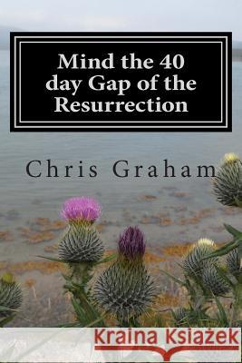 Mind the 40 day Gap of the Resurrection: Jesus was on the earth for 40 days following the resurrection, why doesn the church say more about this? Just Graham, Chris J. 9781492147121