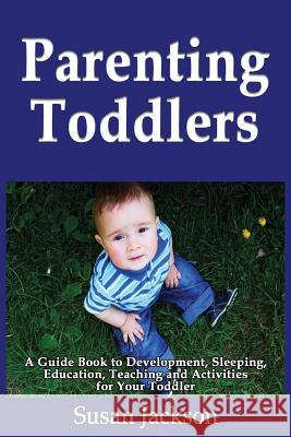 Parenting Toddlers: A Guide Book to Development, Sleeping, Education, Teaching and Activities for Your Toddler Susan Jackson 9781492147312 Createspace
