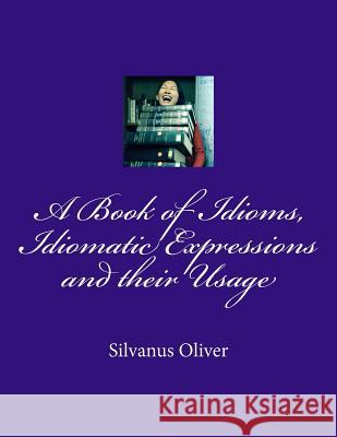 A Book of Idioms, Idiomatic Expressions and their Usage Oliver, Silvanus 9781492152903 Createspace