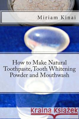 How to Make Natural Toothpaste, Tooth Whitening Powder and Mouthwash Dr Miriam Kinai 9781492153962 Createspace