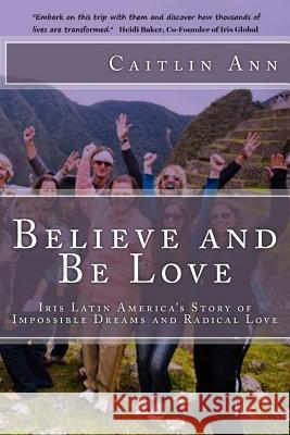 Believe and Be Love: Iris Latin America's Story of Impossible Dreams and Radical Love Caitlin Ann 9781492160182