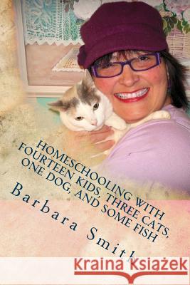 Homeschooling with Fourteen Kids, Three Cats, One Dog, and Some Fish: How I do what I do, and how you can do it too Smith, Barbara 9781492165101 Createspace