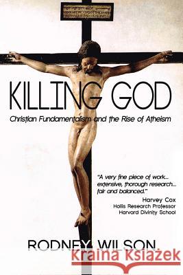 Killing God: Christian Fundamentalism and the Rise of Atheism Rodney Wilson 9781492165293
