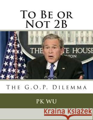 To Be or Not 2B: the G.O.P. dilemma Wu, Pk 9781492166450 Createspace