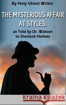 The Mysterious Affair at Styles: As Told by Dr. Watson to Sherlock Holmes (Illustrated) Holy Ghost Writer 9781492166566 Createspace
