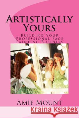 Artistically Yours: Building Your Professional Face Painting Business Mrs Amie Dawn Mount 9781492169208 Createspace