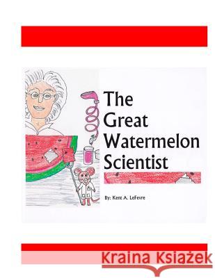 The Great Watermelon Scientist Kent A. Lefevre 9781492169963 Createspace