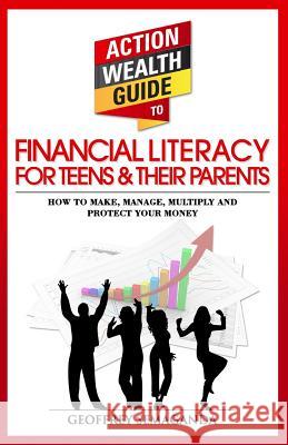 The Action Wealth Guide to Financial Literacy for Teens and Their Parents: How to Make, Manage, Multiply and Protect Your Money Geoffrey Semaganda 9781492171072 Createspace