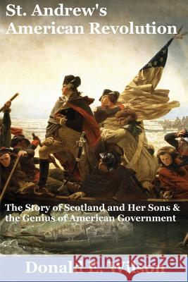 St. Andrew's American Revolution: The Story of Scotland and Her Sons and the Genius of American Government Donald E. Wilson 9781492173991